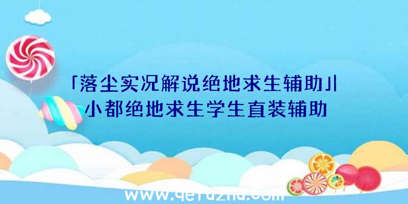 「落尘实况解说绝地求生辅助」|小都绝地求生学生直装辅助